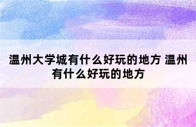 温州大学城有什么好玩的地方 温州有什么好玩的地方